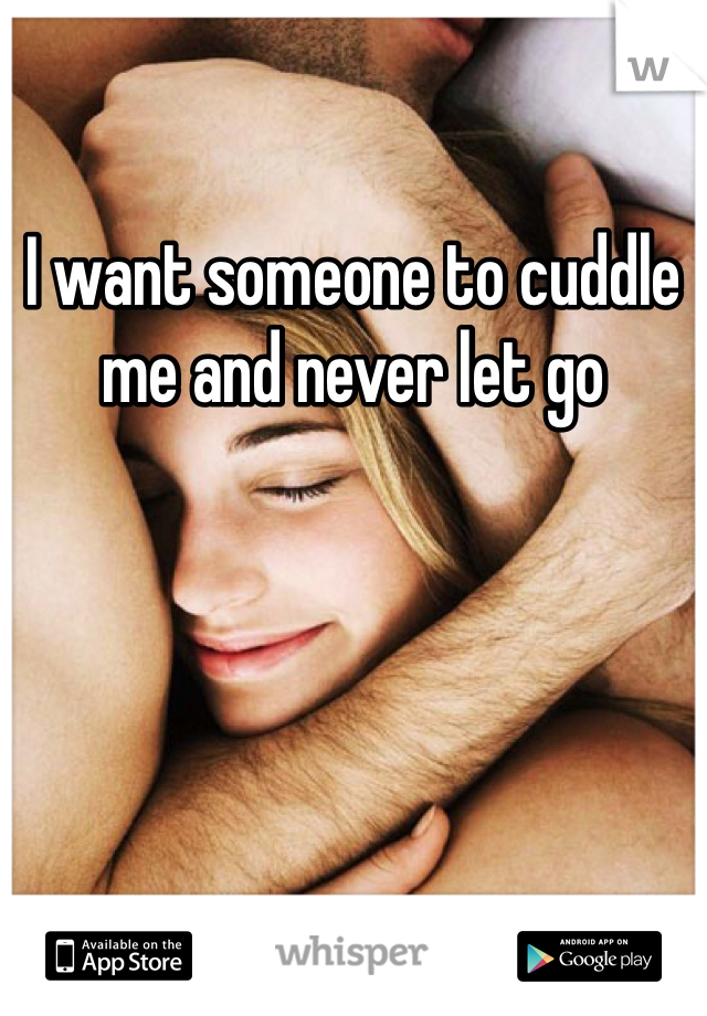 I want someone to cuddle me and never let go 