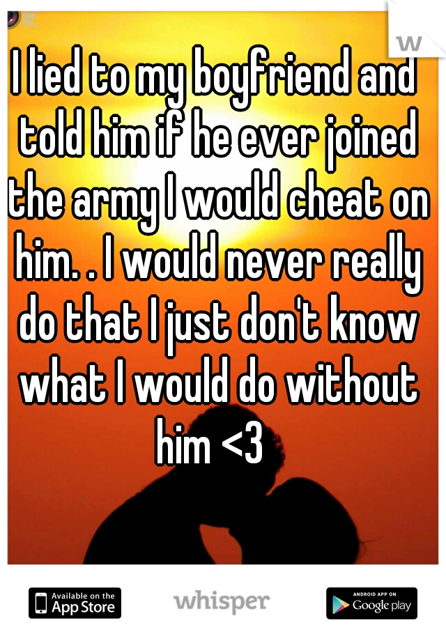 I lied to my boyfriend and told him if he ever joined the army I would cheat on him. . I would never really do that I just don't know what I would do without him <3  