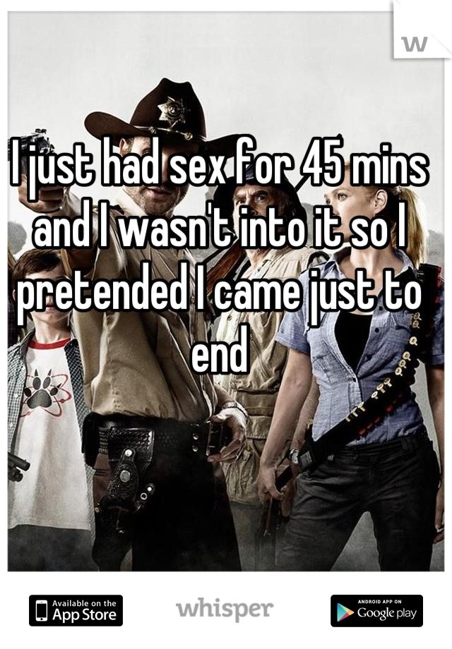 I just had sex for 45 mins and I wasn't into it so I pretended I came just to end