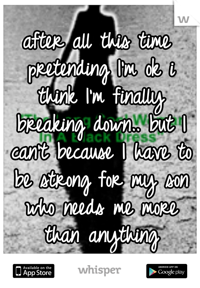 after all this time pretending I'm ok i think I'm finally breaking down.. but I can't because I have to be strong for my son who needs me more than anything