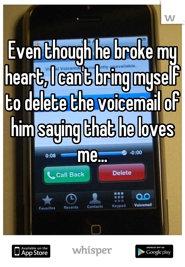 Even though he broke my heart, I can't bring myself to delete the voicemail of him saying that he loves me...