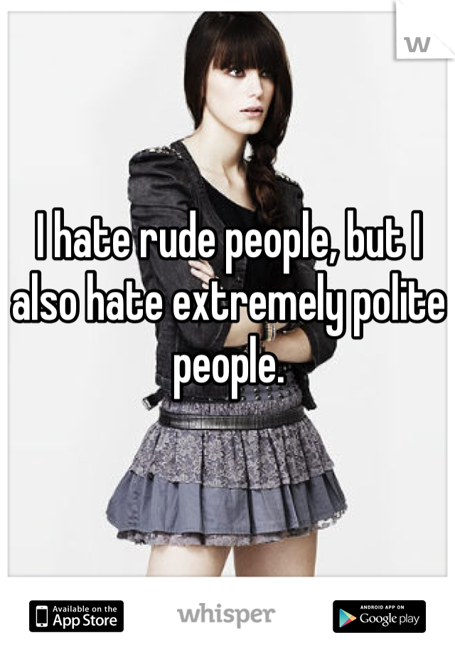 I hate rude people, but I also hate extremely polite people.