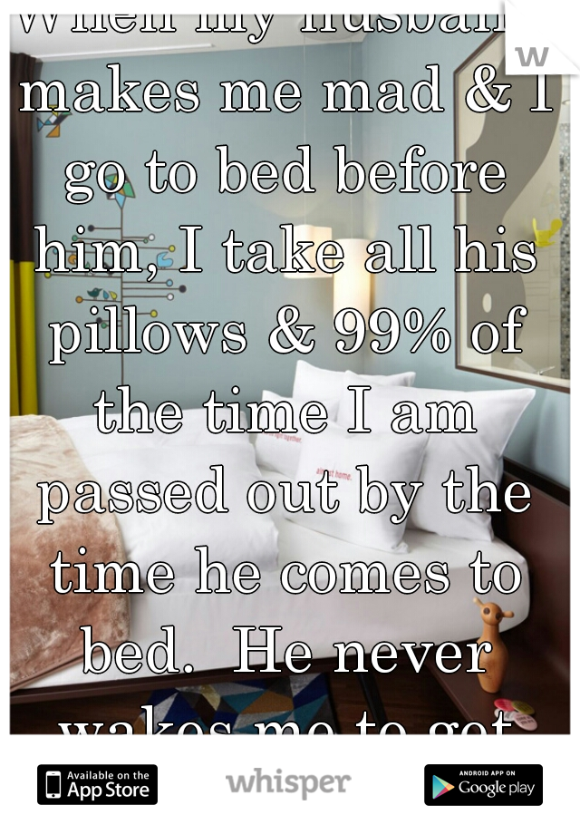 When my husband makes me mad & I go to bed before him, I take all his pillows & 99% of the time I am passed out by the time he comes to bed.  He never wakes me to get them back. 