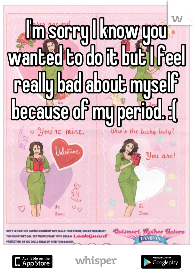 I'm sorry I know you wanted to do it but I feel really bad about myself because of my period. :( 