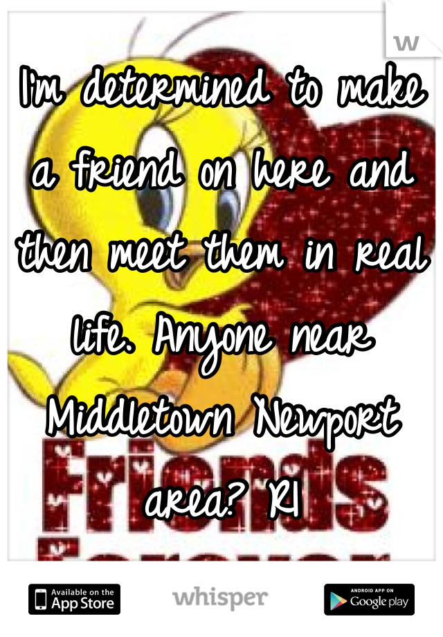 I'm determined to make a friend on here and then meet them in real life. Anyone near Middletown Newport area? RI