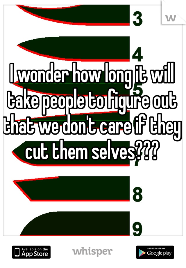 I wonder how long it will take people to figure out that we don't care if they cut them selves???