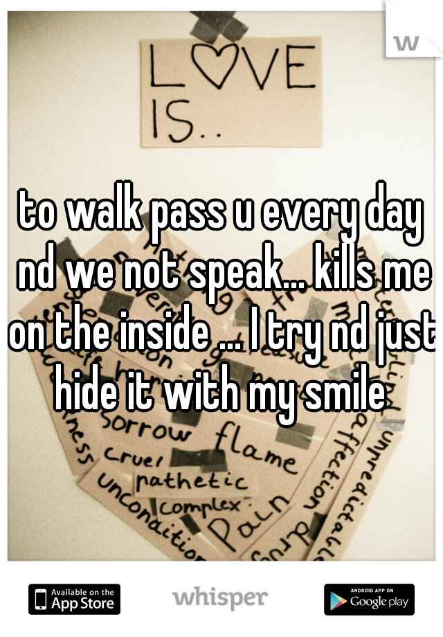 to walk pass u every day nd we not speak... kills me on the inside ... I try nd just hide it with my smile 