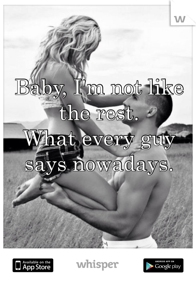 Baby, I'm not like the rest. 
What every guy says nowadays.