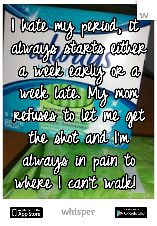 I hate my period, it always starts either a week early or a week late. My mom refuses to let me get the shot and I'm always in pain to where I can't walk!  >.< 