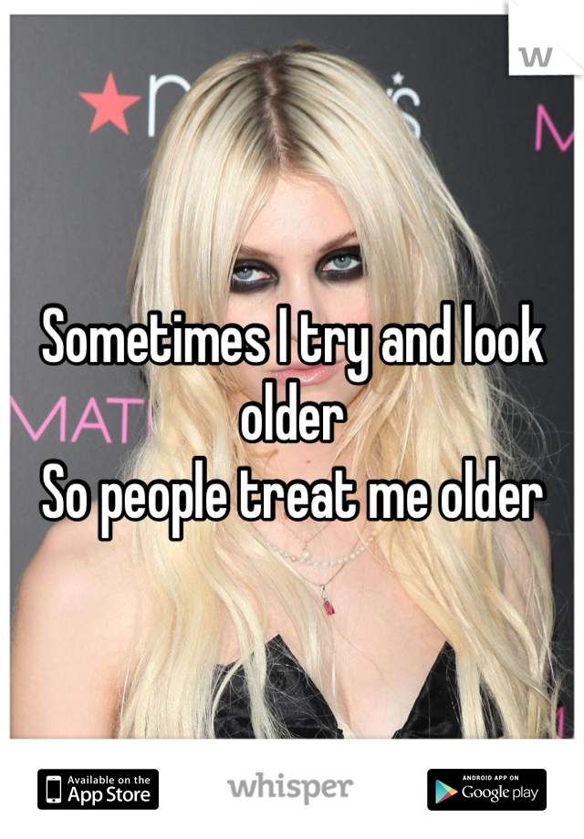 Sometimes I try and look older
So people treat me older 