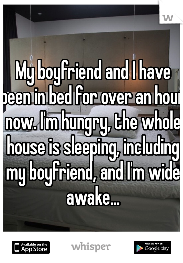 My boyfriend and I have been in bed for over an hour now. I'm hungry, the whole house is sleeping, including my boyfriend, and I'm wide awake...