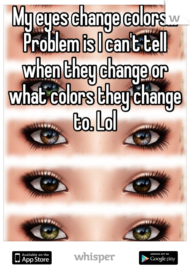 My eyes change colors... Problem is I can't tell when they change or what colors they change to. Lol 