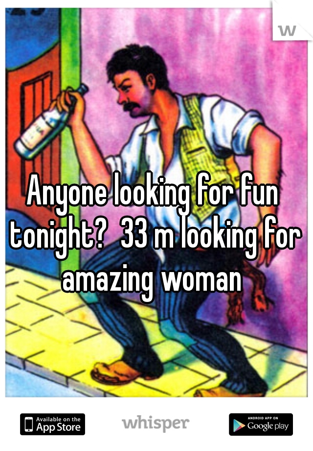 Anyone looking for fun tonight?  33 m looking for amazing woman 