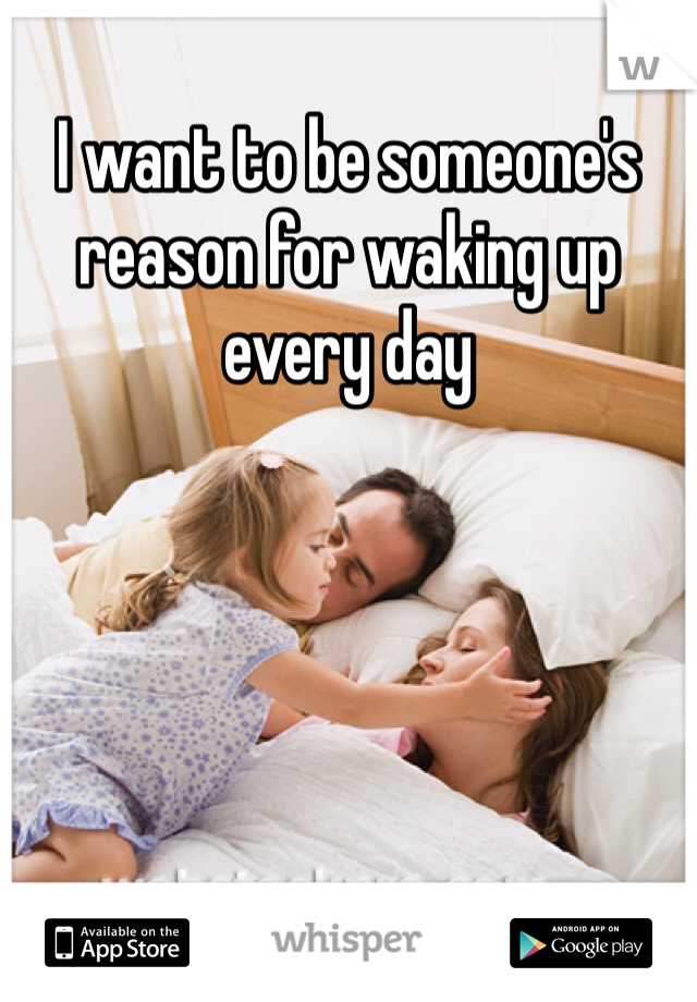 I want to be someone's reason for waking up every day 