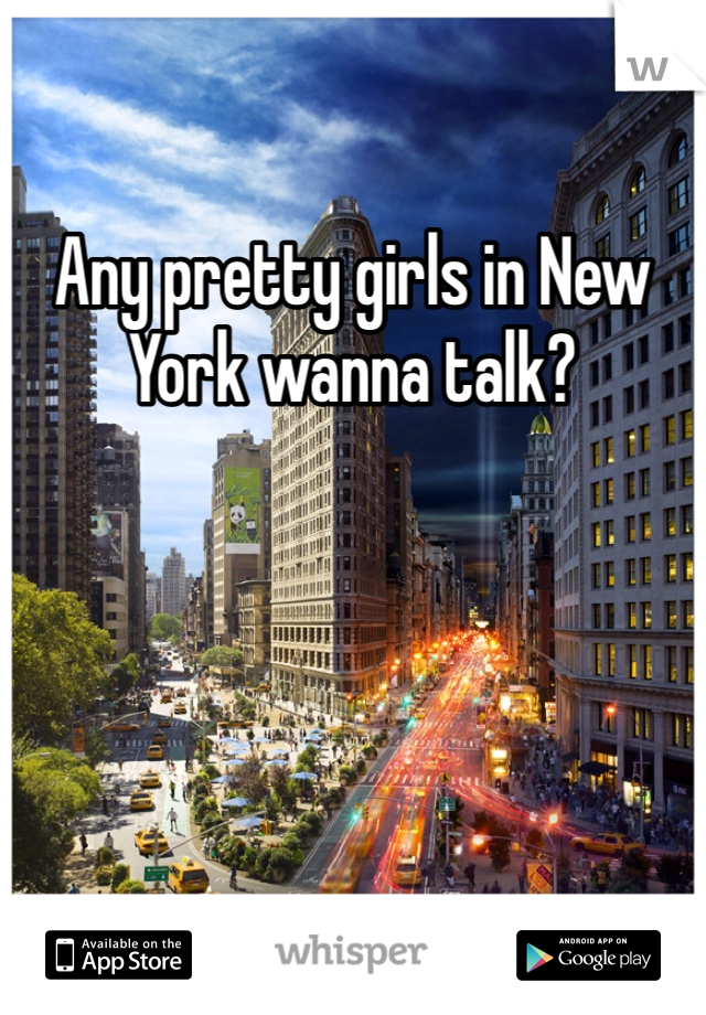 Any pretty girls in New York wanna talk? 