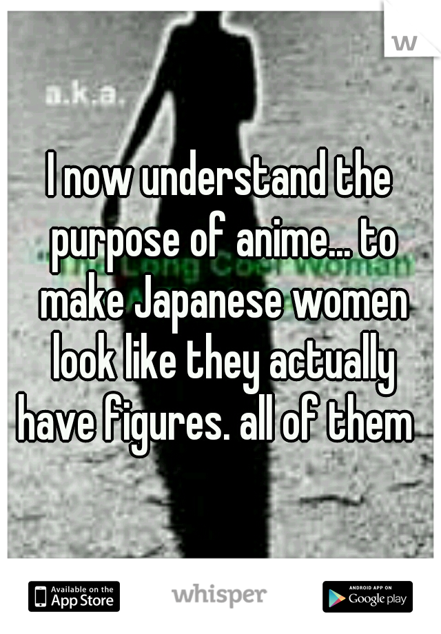 I now understand the purpose of anime... to make Japanese women look like they actually have figures. all of them  