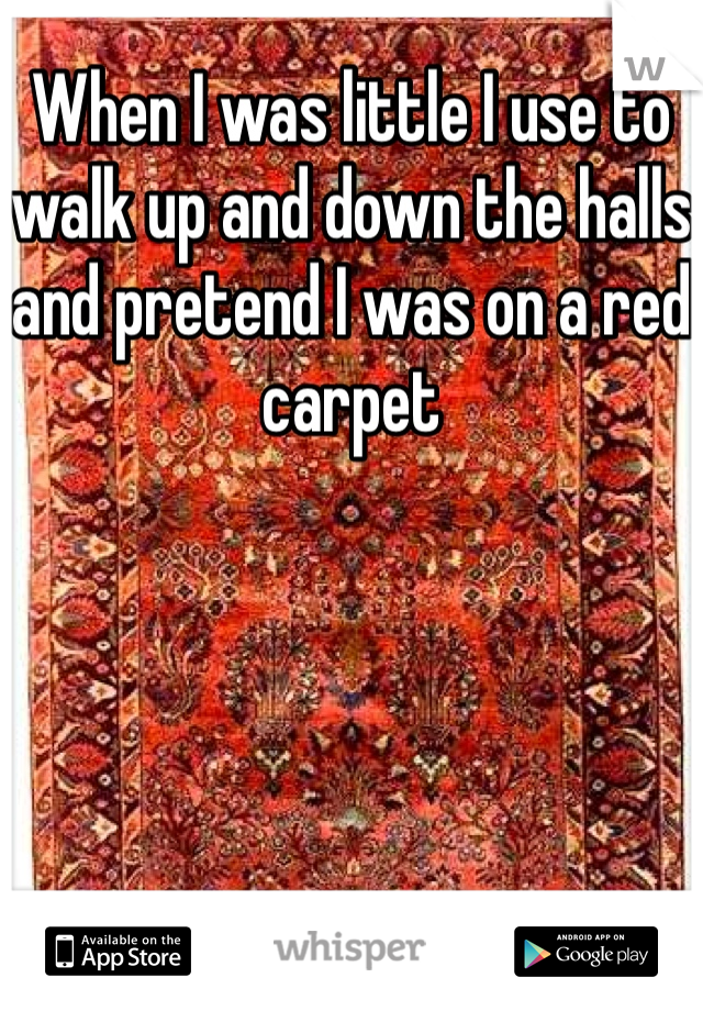 When I was little I use to walk up and down the halls and pretend I was on a red carpet