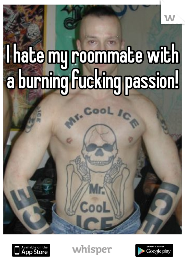 I hate my roommate with a burning fucking passion! 