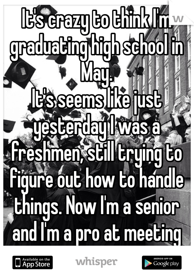 It's crazy to think I'm graduating high school in May. 
It's seems like just yesterday I was a freshmen, still trying to figure out how to handle things. Now I'm a senior and I'm a pro at meeting deadlines. Crazy! 