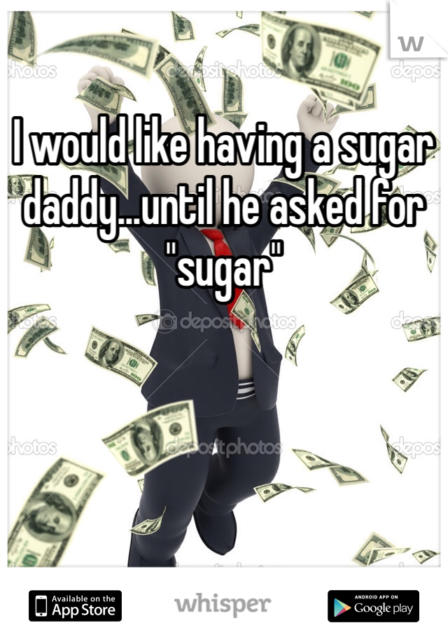 I would like having a sugar daddy...until he asked for "sugar" 