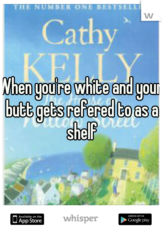 When you're white and your butt gets refered to as a shelf