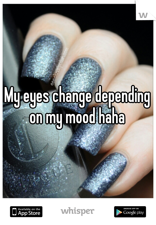 My eyes change depending on my mood haha 