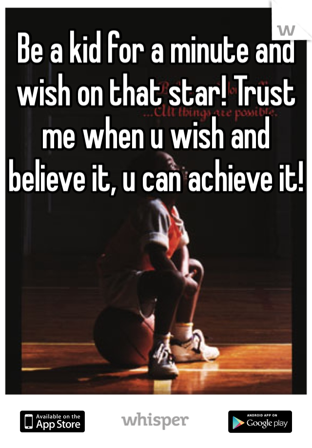 Be a kid for a minute and wish on that star! Trust me when u wish and believe it, u can achieve it! 