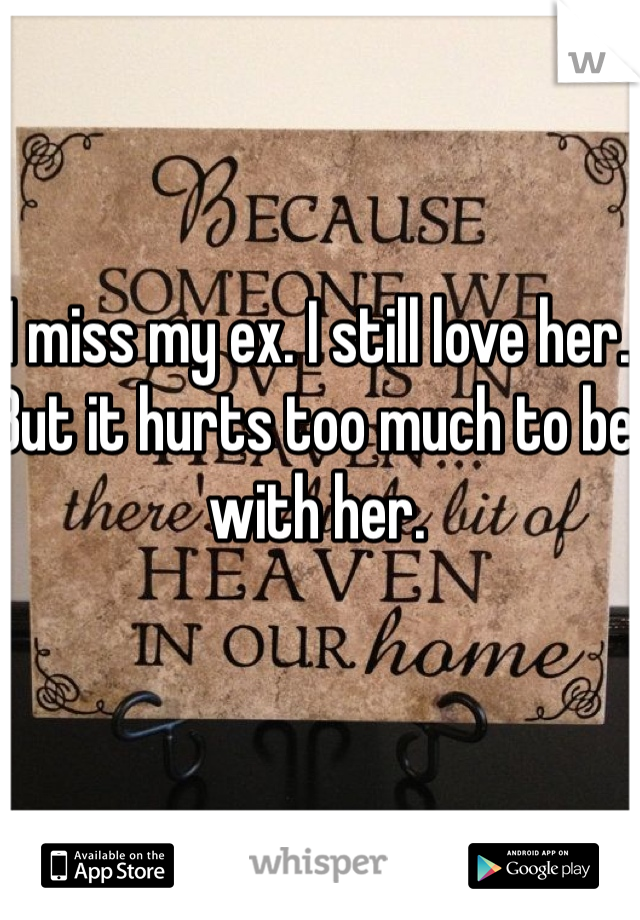 I miss my ex. I still love her. But it hurts too much to be with her. 