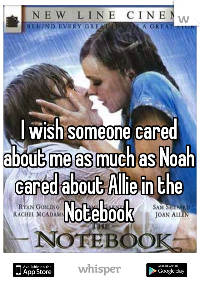 I wish someone cared about me as much as Noah cared about Allie in the Notebook