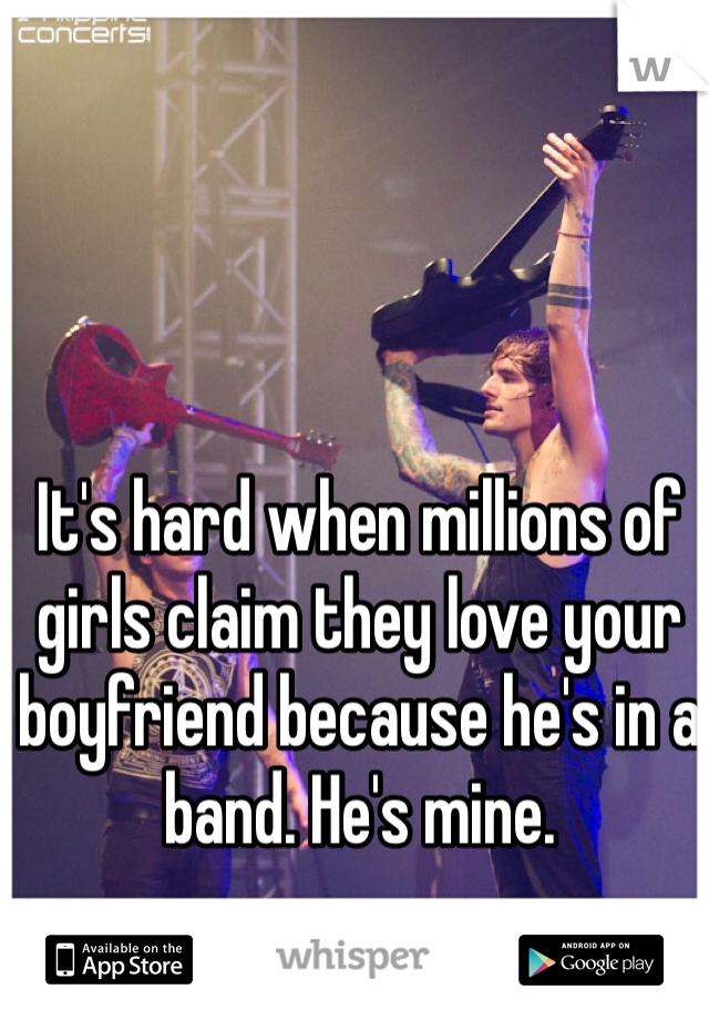 It's hard when millions of girls claim they love your boyfriend because he's in a band. He's mine. 