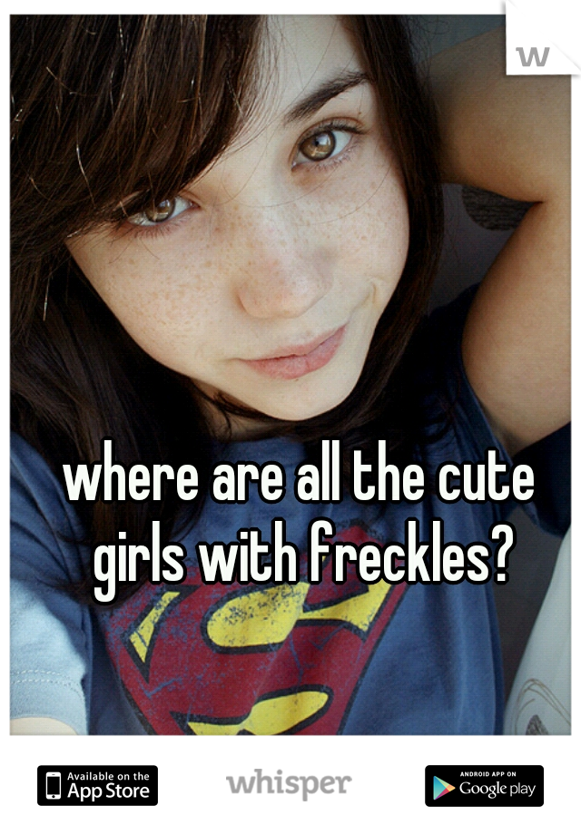 where are all the cute girls with freckles?