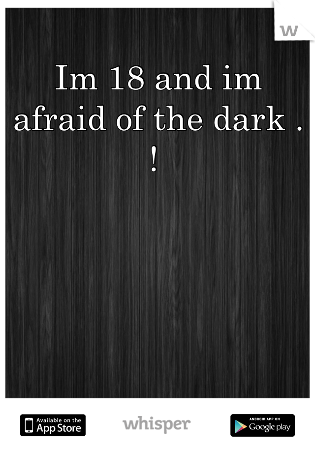 Im 18 and im afraid of the dark . ! 