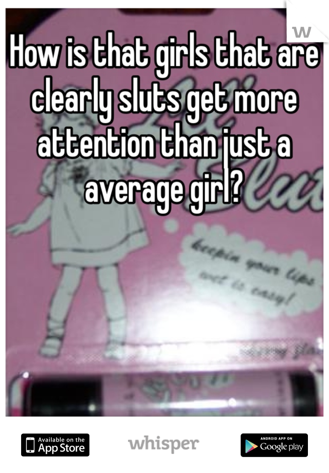 How is that girls that are clearly sluts get more attention than just a average girl? 