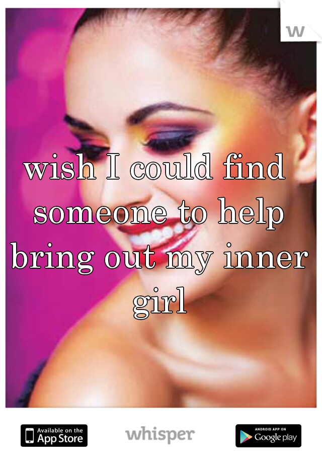 wish I could find someone to help bring out my inner girl