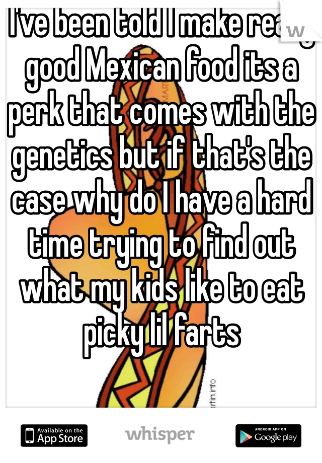 I've been told I make really good Mexican food its a perk that comes with the genetics but if that's the case why do I have a hard time trying to find out what my kids like to eat picky lil farts 