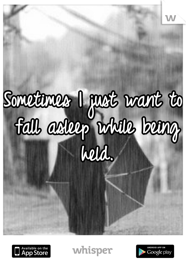 Sometimes I just want to fall asleep while being held.