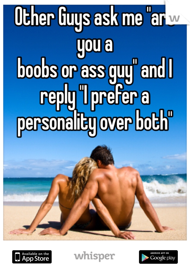 Other Guys ask me "are you a 
boobs or ass guy" and I reply "I prefer a personality over both"