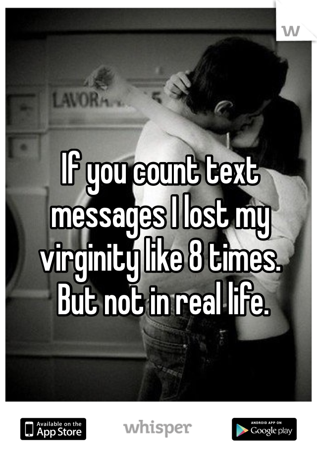 If you count text messages I lost my virginity like 8 times. 
 But not in real life. 