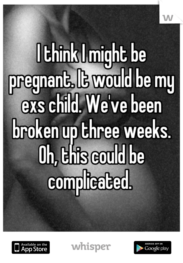 I think I might be pregnant. It would be my exs child. We've been broken up three weeks. Oh, this could be complicated. 