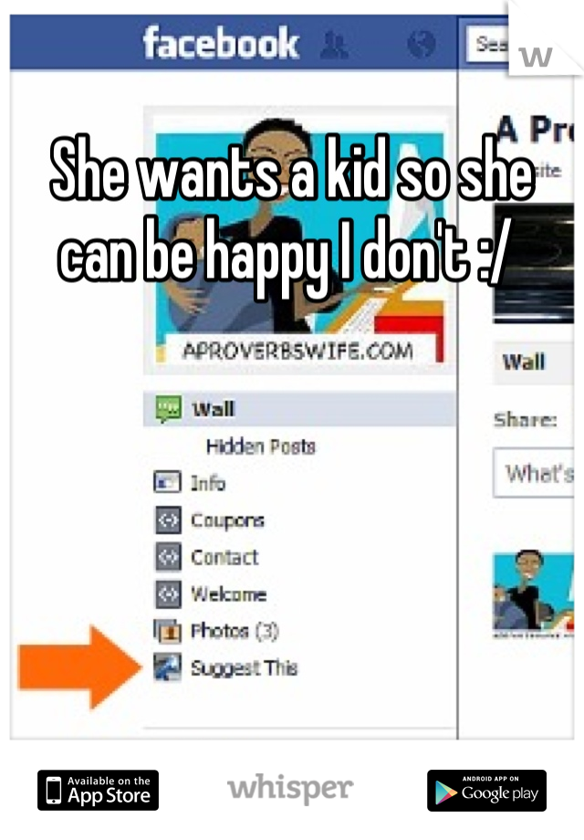 She wants a kid so she can be happy I don't :/ 