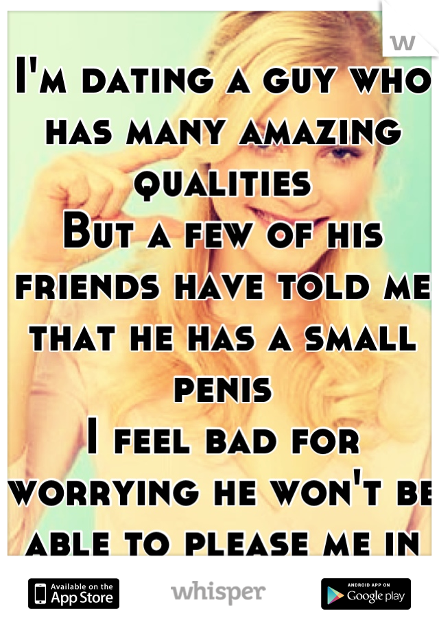 I'm dating a guy who has many amazing qualities
But a few of his friends have told me that he has a small penis
I feel bad for worrying he won't be able to please me in bed

