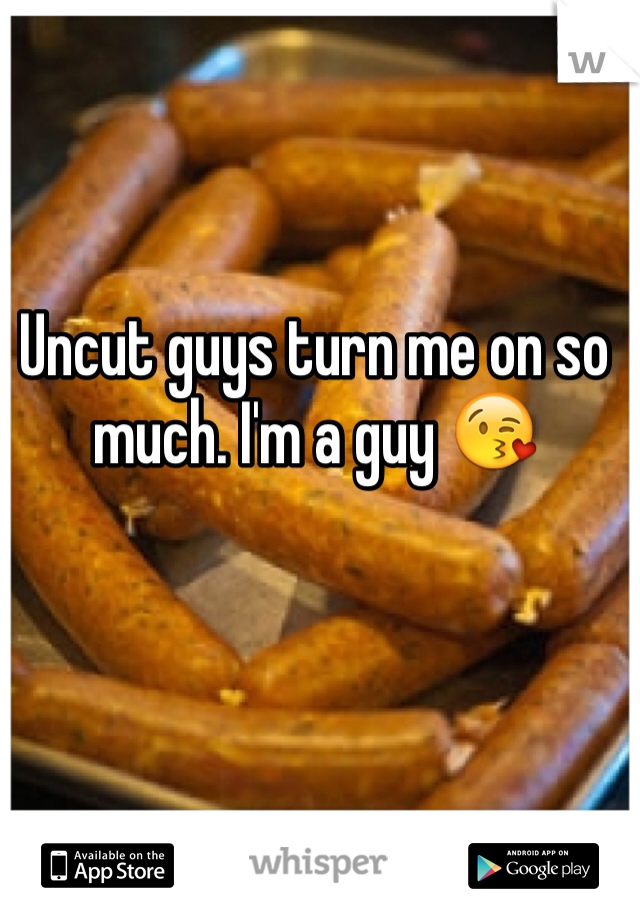 Uncut guys turn me on so much. I'm a guy 😘