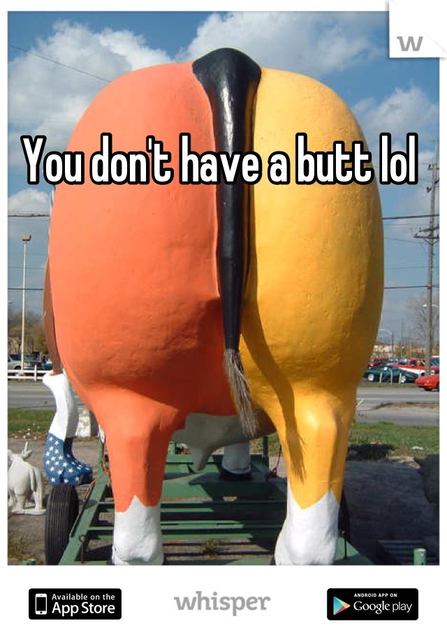 You don't have a butt lol 