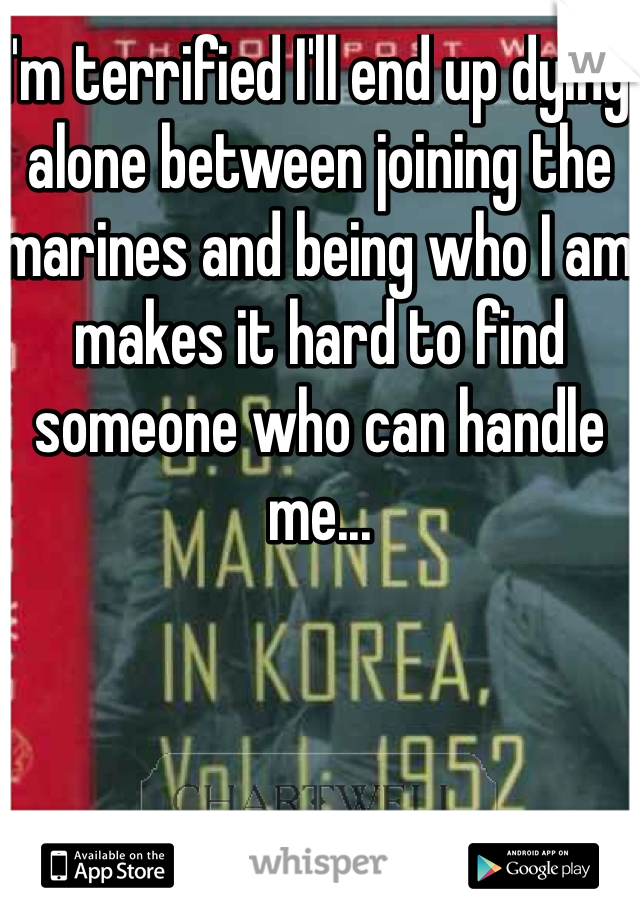 I'm terrified I'll end up dying alone between joining the marines and being who I am makes it hard to find someone who can handle me...