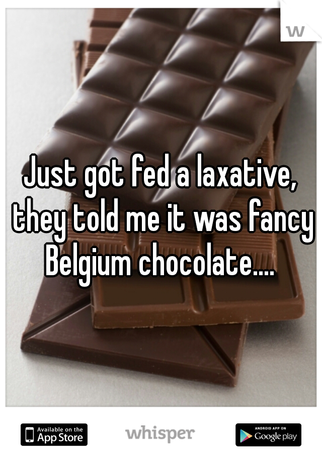 Just got fed a laxative, they told me it was fancy Belgium chocolate.... 