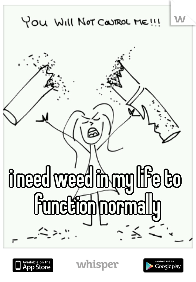 i need weed in my life to function normally