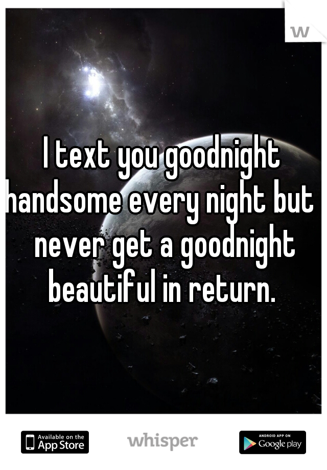 I text you goodnight handsome every night but I never get a goodnight beautiful in return. 