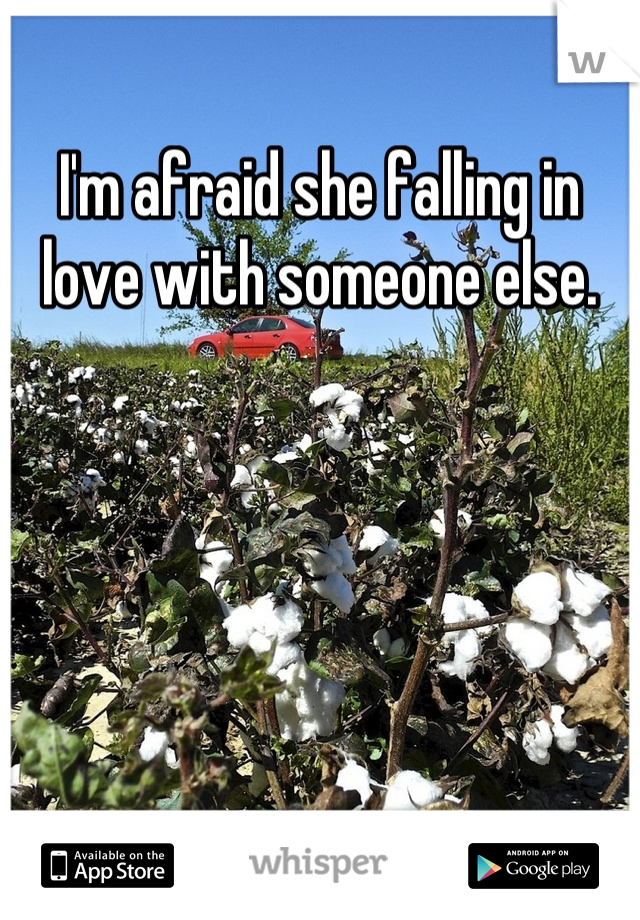 I'm afraid she falling in love with someone else.