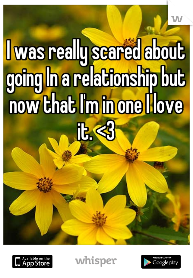 I was really scared about going In a relationship but now that I'm in one I love it. <3
