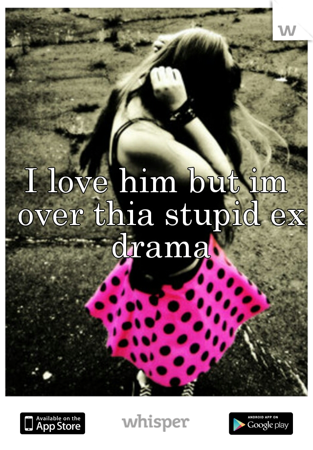 I love him but im over thia stupid ex drama